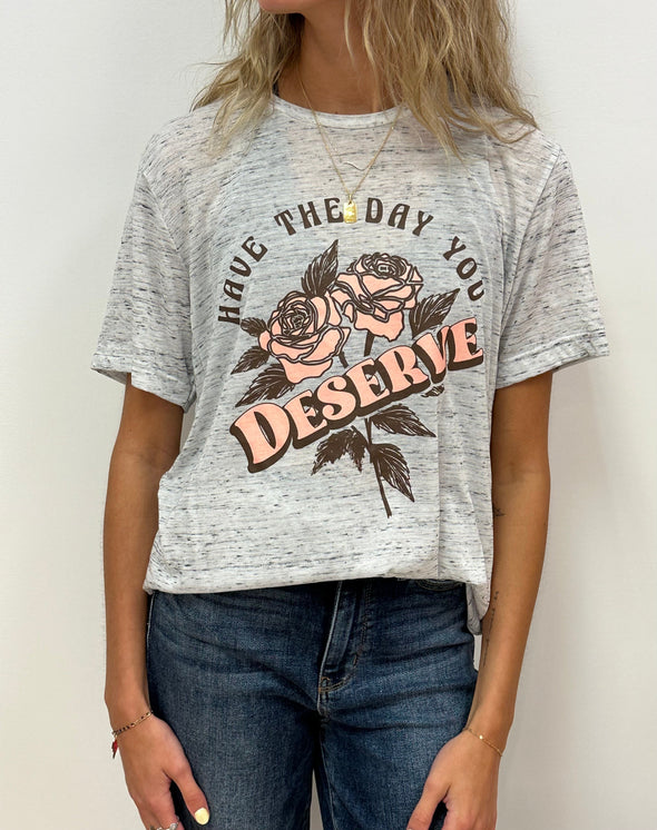 HAVE THE DAY YOU DESERVE - RTS (S, M, L, XL, 2X, 3X)